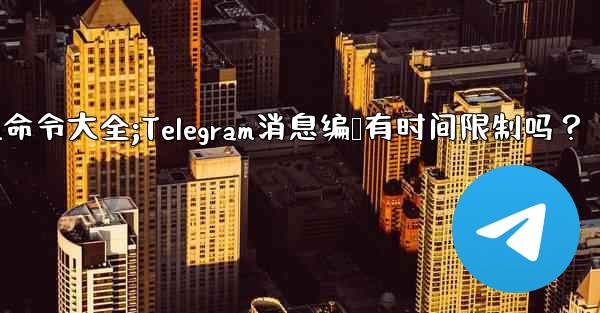 telegram命令大全;Telegram消息编辑有时间限制吗？