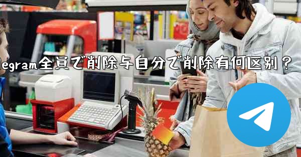 telegram の「全员で削除」と「自分で削除」の违いは何ですか？、Telegram全員で削除与自分で削除有何区别？