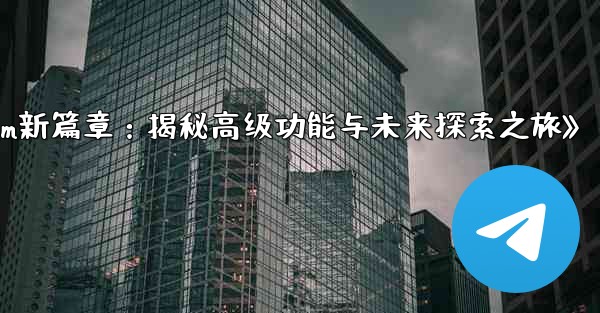 telegram-パート 13- 高度な机能と将来の机能の探求、《Telegram新篇章：揭秘高级功能与未来探索之旅》