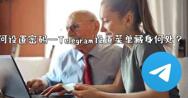 telegram如何设置密码—Telegram设置菜单藏身何处？