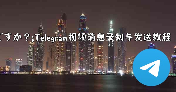 Telegram ビデオ メッセージを録画して送信するにはどうすればよいですか？;Telegram视频消息录制与发送教程