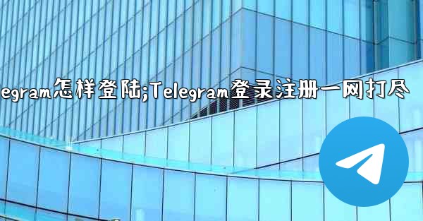 telegram怎样登陆;Telegram登录注册一网打尽