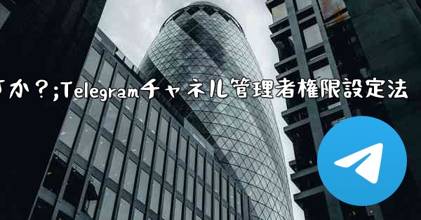 Telegram チャネル管理者にさまざまな権限レベルを設定するにはどうすればよいですか？;Telegramチャネル管理者権限設定法