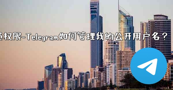 telegram管理员权限-Telegram如何管理我的公开用户名？