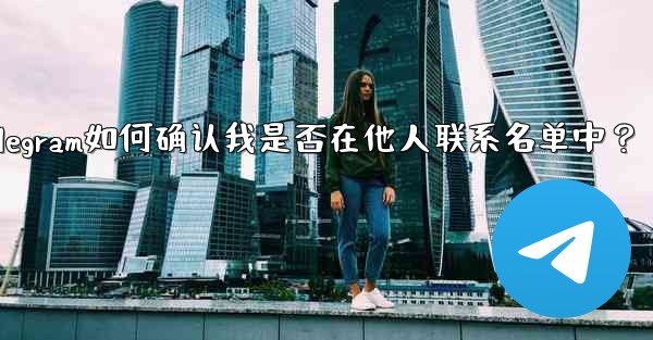 Telegram は、私が他の人の連絡先リストに含まれているかどうかをどのようにして知るのでしょうか？_Telegram如何确认我是否在他人联系名单中？