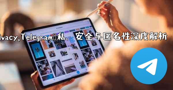 telegram privacy,Telegram隐私、安全与匿名性深度解析