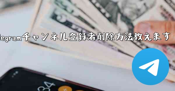 Telegram チャンネルから登録者を削除するにはどうすればよいですか？—Telegramチャンネル登録者削除方法教えます