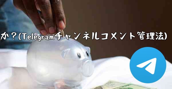 Telegram チャンネルのコメント セクションでコメントを管理するにはどうすればよいですか？(Telegramチャンネルコメント管理法)