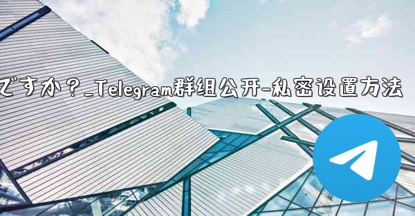 Telegram グループを公開または非公開にするにはどうすればよいですか？_Telegram群组公开-私密设置方法