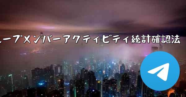 Telegram グループのメンバーのアクティビティ統計を確認するにはどうすればよいですか？_Telegramグループメンバーアクティビティ統計確認法