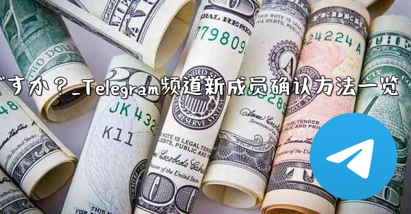 Telegram チャンネルの最近の加入者を確認するにはどうすればよいですか？_Telegram频道新成员确认方法一览