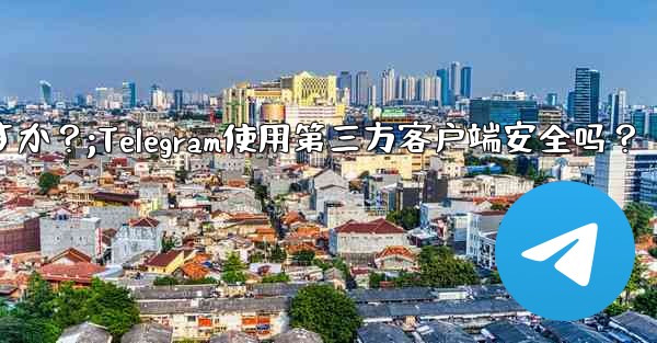 telegram にサードパーティのクライアントを使用しても安全ですか？;Telegram使用第三方客户端安全吗？