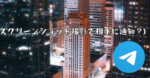 Telegram の秘密チャットのスクリーンショットを撮った場合、相手には通知が届きますか？(Telegram秘密チャットスクリーンショット撮影で相手に通知？)