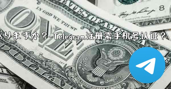 telegramに登录するには携帯电话番号を认证する必要がありますか？-Telegram注册需手机号认证？