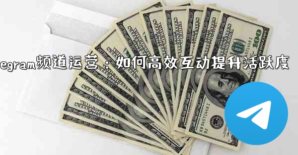 Telegram チャネルの所有者はどのようにして加入者と効果的に対話し、アクティビティを増やすことができるでしょうか？_Telegram频道运营：如何高效互动提升活跃度