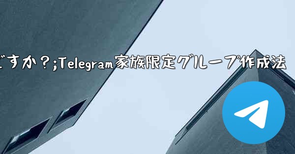 Telegram で家族限定のグループを作成するにはどうすればよいですか？;Telegram家族限定グループ作成法