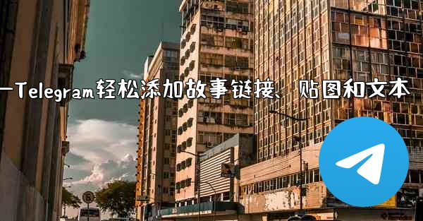 Telegram はストーリーにリンク、ステッカー、またはテキストを追加できますか？—Telegram轻松添加故事链接、贴图和文本