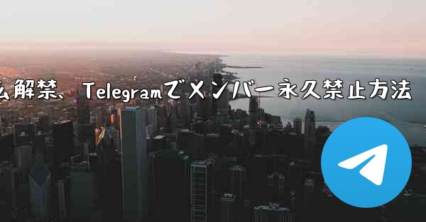 telegram怎么解禁、Telegramでメンバー永久禁止方法