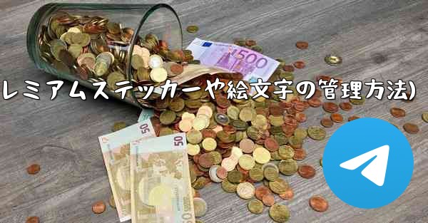 Telegram プレミアムに登録した後、専用のステッカーや絵文字はどのように管理すればよいですか？(Telegram プレミアムステッカーや絵文字の管理方法)