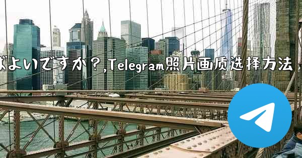 Telegram で写真を送信する際の画質を選択するにはどうすればよいですか？,Telegram照片画质选择方法