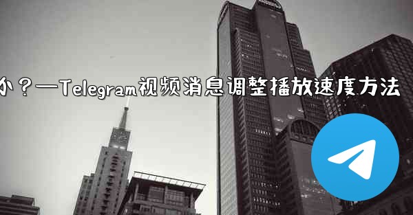 Telegram ビデオ メッセージの再生速度を調整するにはどうすればよいですか？—Telegram视频消息调整播放速度方法