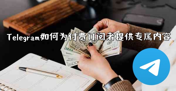 Telegram はどのようにして有料購読者に限定コンテンツを提供しますか？、Telegram如何为付费订阅者提供专属内容