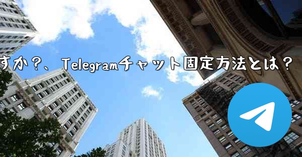 telegram でチャットを固定するにはどうすればよいですか？、Telegramチャット固定方法とは？