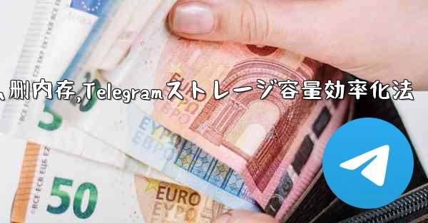 telegram怎么删内存,Telegramストレージ容量効率化法