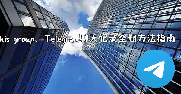 telegramthis group、Telegram聊天记录全删方法指南