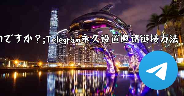 Telegram の招待リンクを永続的に設定するにはどうすればよいですか？;Telegram永久设置邀请链接方法