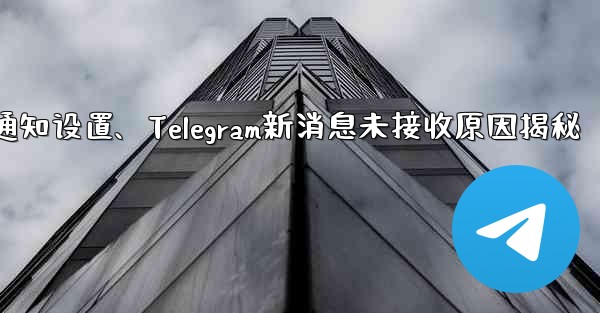 telegram通知设置、Telegram新消息未接收原因揭秘