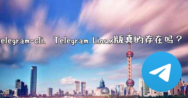 telegram-cli、Telegram Linux版真的存在吗？
