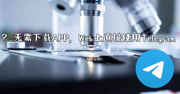 アプリをダウンロードせずに、Web 上で Telegram を直接使用できますか？_无需下载APP，Web上直接使用Telegram