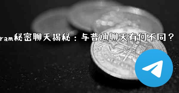 Telegramの「秘密チャット」とは何ですか？普通のチャットとどう違うの？,Telegram秘密聊天揭秘：与普通聊天有何不同？