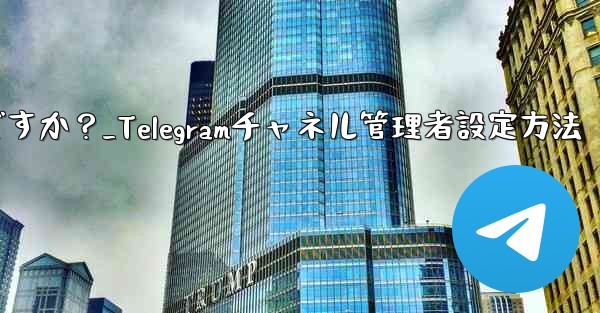 Telegram チャネルに複数の管理者を設定するにはどうすればよいですか？_Telegramチャネル管理者設定方法