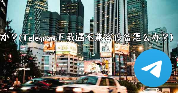 Telegram をダウンロードするときに「デバイスと互換性がありません」というメッセージが表示された場合はどうすればよいですか？(Telegram下载遇不兼容设备怎么办？)