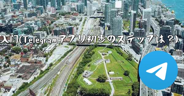 telegram 入门(Telegramアプリ初歩のステップは？)