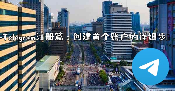 telegram web登录-Telegram注册篇：创建首个账户的详细步骤