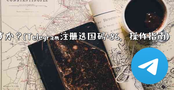 Telegram に登録するときに国コード (+86) を選択して入力するにはどうすればよいですか？(Telegram注册选国码+86，操作指南)