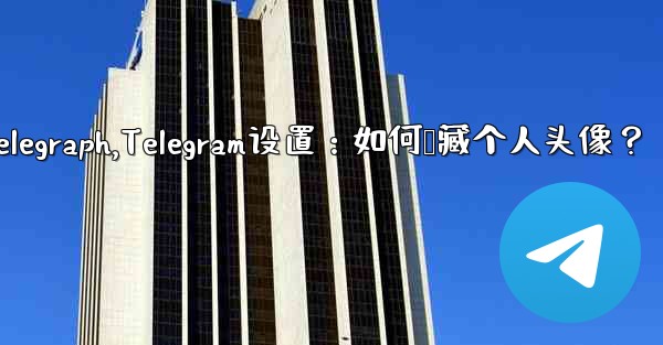 telegram telegraph,Telegram设置：如何隐藏个人头像？
