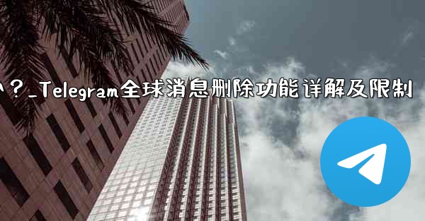 Telegram の「グローバル メッセージの削除」機能はどのように機能しますか？制限事項は何ですか？_Telegram全球消息删除功能详解及限制