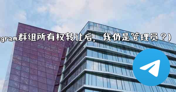 Telegram グループの所有権を譲渡した後も、私は依然として管理者であり続けますか？(Telegram群组所有权转让后，我仍是管理员？)