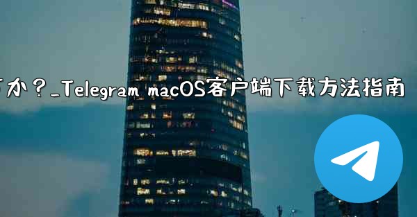 Telegram の macOS デスクトップ クライアントをダウンロードするにはどうすればよいですか？_Telegram macOS客户端下载方法指南