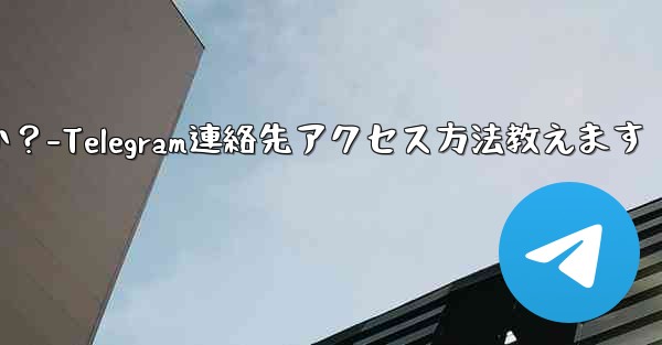 Telegram が私の連絡先にアクセスできるようにするにはどうすればよいですか？-Telegram連絡先アクセス方法教えます