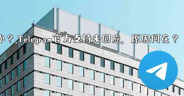 telegram の公式サポートがまだ応答していないのはなぜですか？,Telegram官方支持未回应，原因何在？
