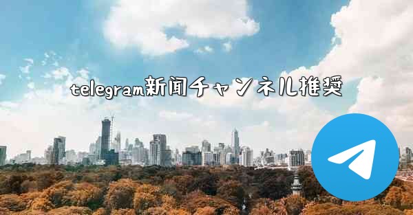 telegram新闻チャンネル推奨