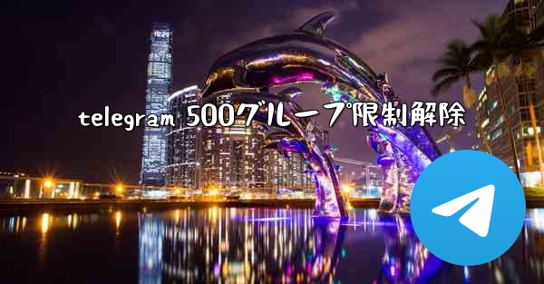 telegram 500グループ限制解除