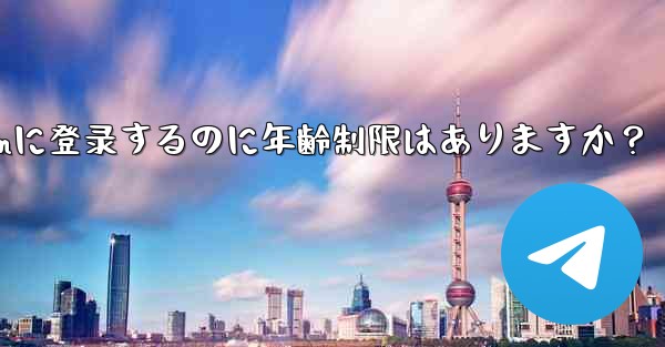 telegramに登录するのに年齢制限はありますか？