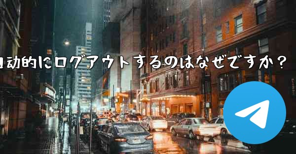 telegram アカウントが自动的にログアウトするのはなぜですか？