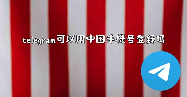 telegram可以用中国手機号登録吗